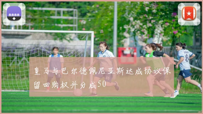 皇马与巴尔德佩尼亚斯达成协议保留回购权并分成50